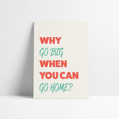 Why Go Big When You Can Go Home Art Print